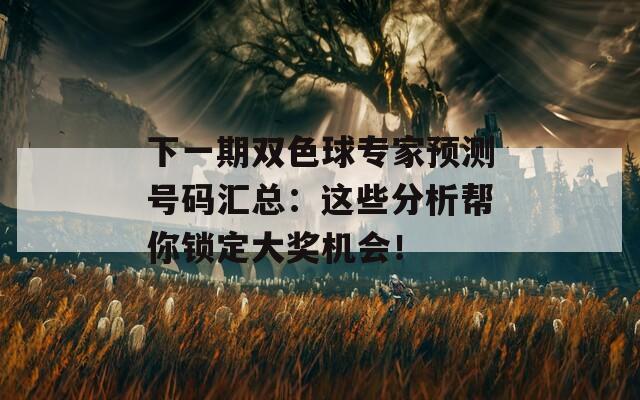 下一期双色球专家预测号码汇总：这些分析帮你锁定大奖机会！