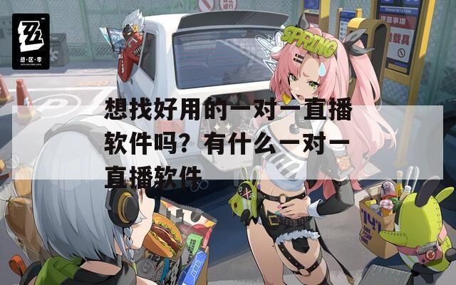 想找好用的一对一直播软件吗？有什么一对一直播软件