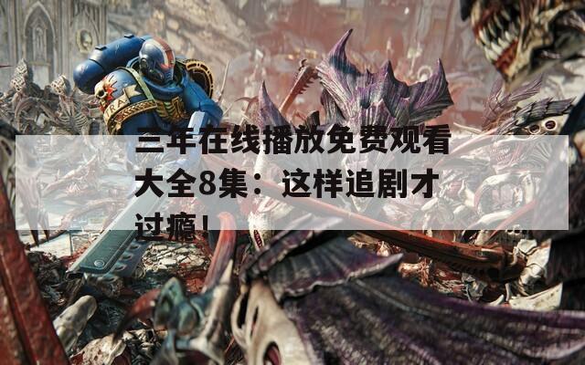 三年在线播放免费观看大全8集：这样追剧才过瘾！