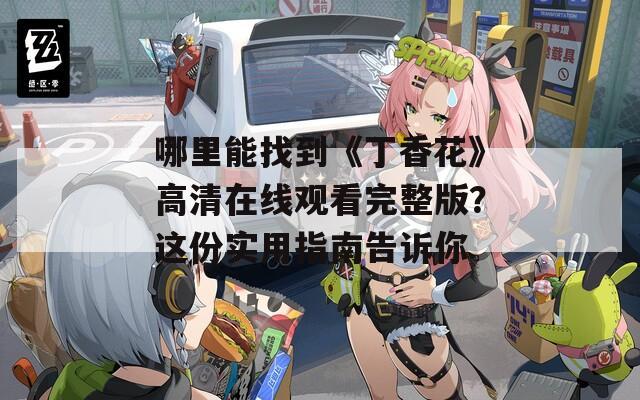 哪里能找到《丁香花》高清在线观看完整版？这份实用指南告诉你