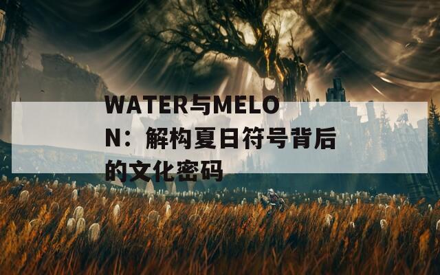 WATER与MELON：解构夏日符号背后的文化密码