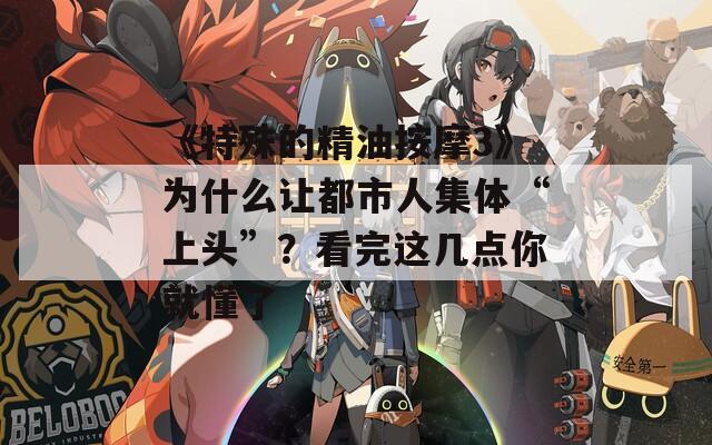 《特殊的精油按摩3》为什么让都市人集体“上头”？看完这几点你就懂了