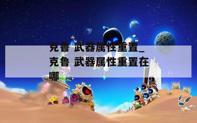 克鲁 武器属性重置_克鲁 武器属性重置在哪