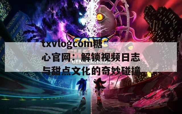 txvlogcom糖心官网：解锁视频日志与甜点文化的奇妙碰撞