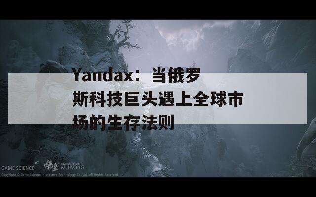 Yandax：当俄罗斯科技巨头遇上全球市场的生存法则