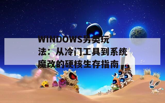 WINDOWS另类玩法：从冷门工具到系统魔改的硬核生存指南