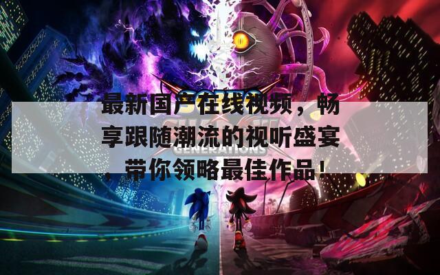 最新国产在线视频，畅享跟随潮流的视听盛宴，带你领略最佳作品！