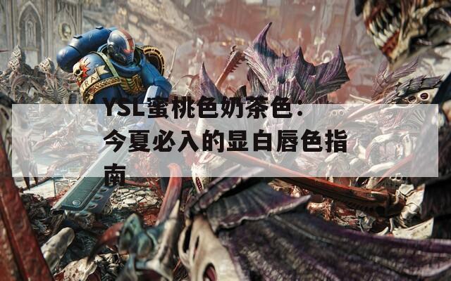 YSL蜜桃色奶茶色：今夏必入的显白唇色指南