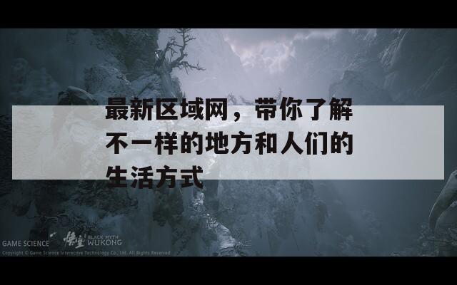 最新区域网，带你了解不一样的地方和人们的生活方式