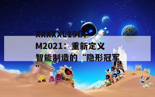 XXXXXL19DFM2021：重新定义智能制造的“隐形冠军”