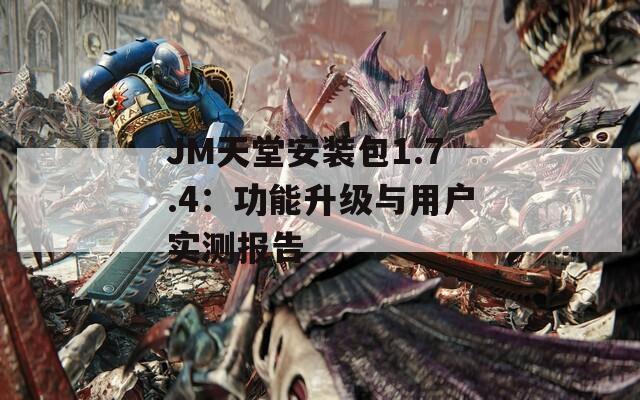 JM天堂安装包1.7.4：功能升级与用户实测报告