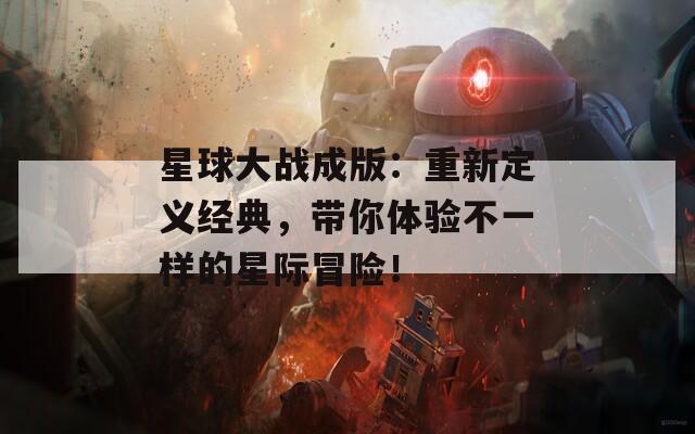 星球大战成版：重新定义经典，带你体验不一样的星际冒险！