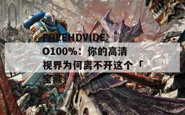 FREEHDVIDEO100%：你的高清视界为何离不开这个「宝藏」？