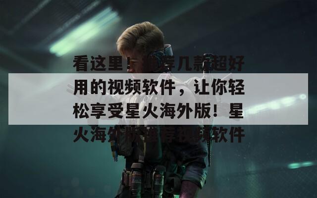 看这里！推荐几款超好用的视频软件，让你轻松享受星火海外版！星火海外版推荐视频软件