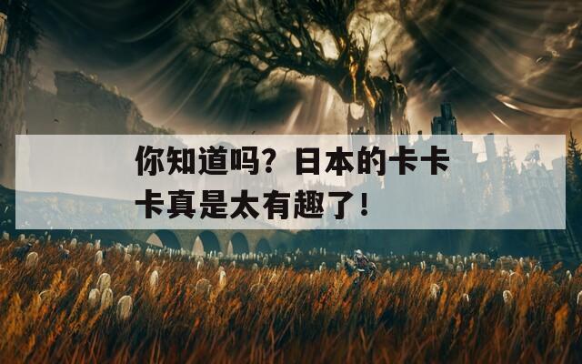 你知道吗？日本的卡卡卡真是太有趣了！