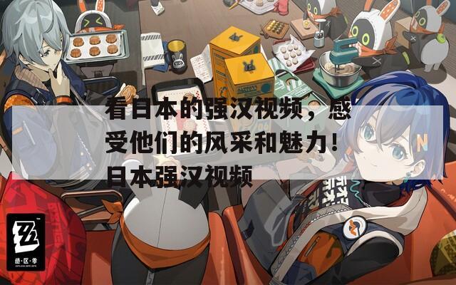 看日本的强汉视频，感受他们的风采和魅力！日本强汉视频
