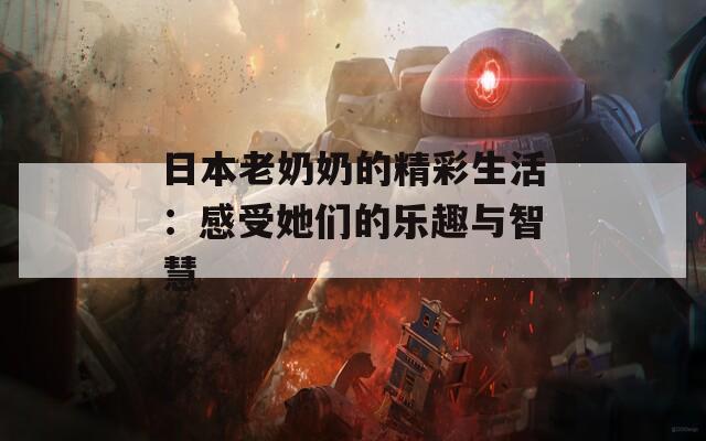 日本老奶奶的精彩生活：感受她们的乐趣与智慧