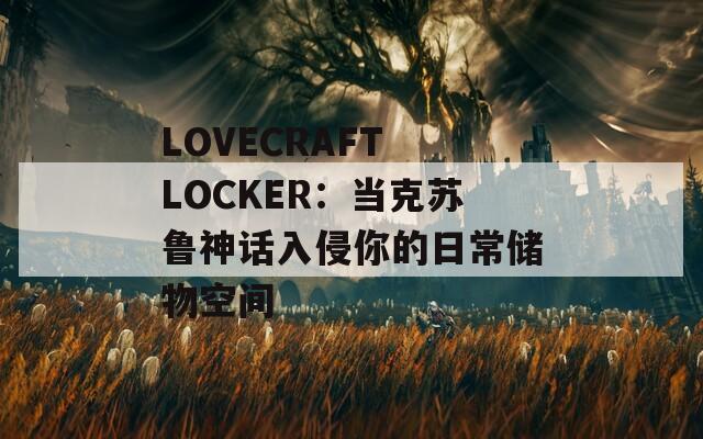 LOVECRAFT LOCKER：当克苏鲁神话入侵你的日常储物空间