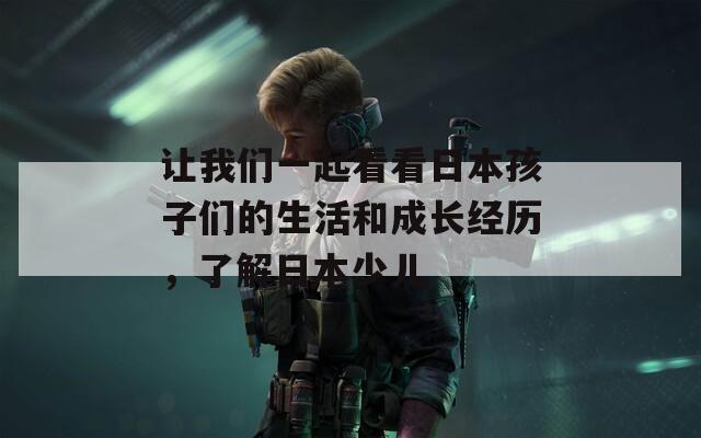 让我们一起看看日本孩子们的生活和成长经历，了解日本少儿