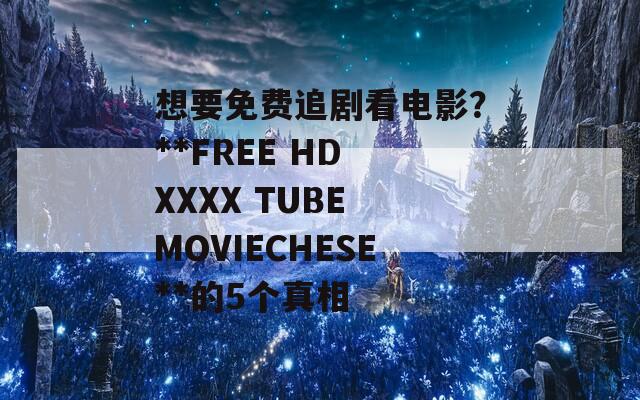 想要免费追剧看电影？**FREE HD XXXX TUBE MOVIECHESE**的5个真相