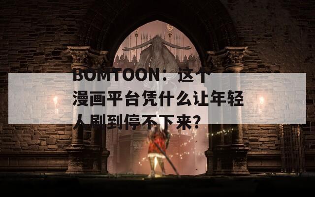 BOMTOON：这个漫画平台凭什么让年轻人刷到停不下来？