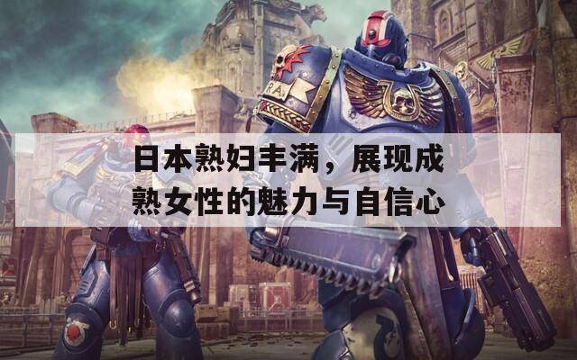 日本熟妇丰满，展现成熟女性的魅力与自信心
