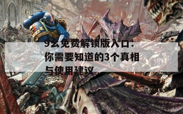 9幺免费解锁版入口：你需要知道的3个真相与使用建议