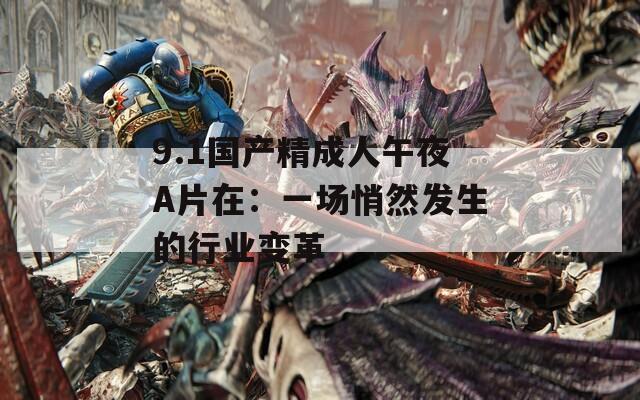 9.1国产精成人午夜A片在：一场悄然发生的行业变革