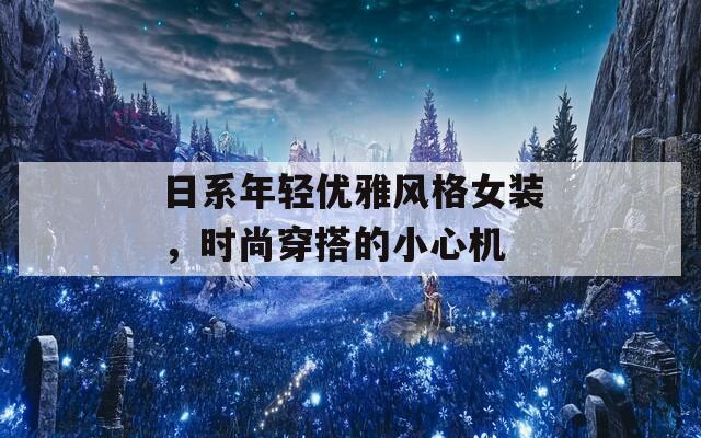 日系年轻优雅风格女装，时尚穿搭的小心机