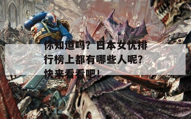 你知道吗？日本女忧排行榜上都有哪些人呢？快来看看吧！