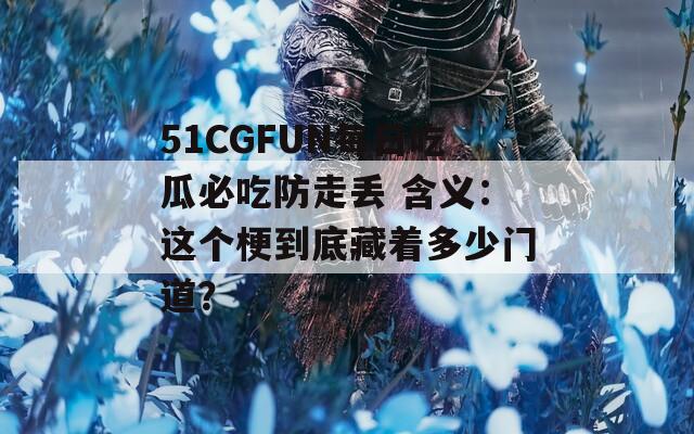 51CGFUN每日吃瓜必吃防走丢 含义：这个梗到底藏着多少门道？