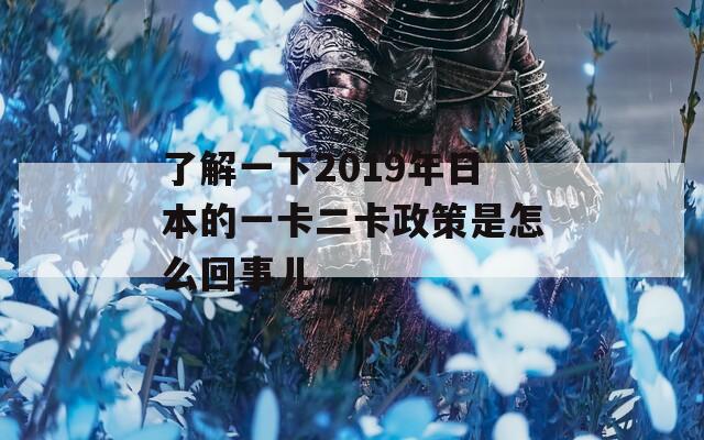 了解一下2019年日本的一卡二卡政策是怎么回事儿