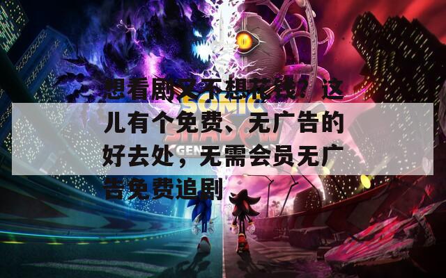想看剧又不想花钱？这儿有个免费、无广告的好去处，无需会员无广告免费追剧