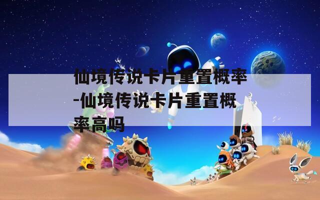 仙境传说卡片重置概率-仙境传说卡片重置概率高吗