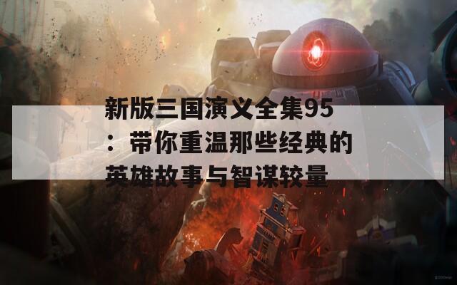 新版三国演义全集95：带你重温那些经典的英雄故事与智谋较量