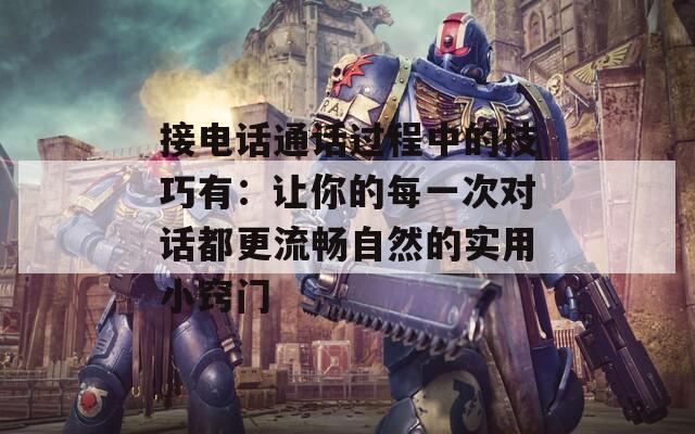 接电话通话过程中的技巧有：让你的每一次对话都更流畅自然的实用小窍门