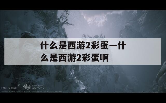 什么是西游2彩蛋—什么是西游2彩蛋啊