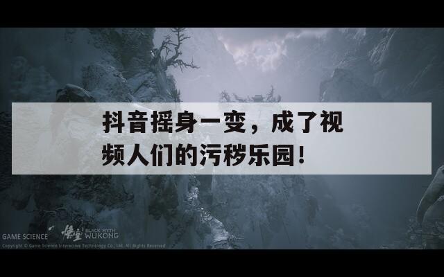 抖音摇身一变，成了视频人们的污秽乐园！