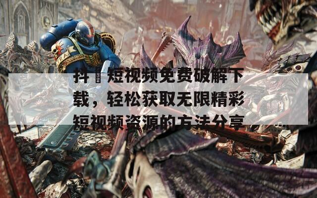 抖抈短视频免费破解下载，轻松获取无限精彩短视频资源的方法分享