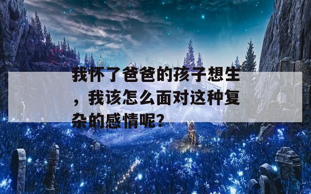 我怀了爸爸的孩子想生，我该怎么面对这种复杂的感情呢？