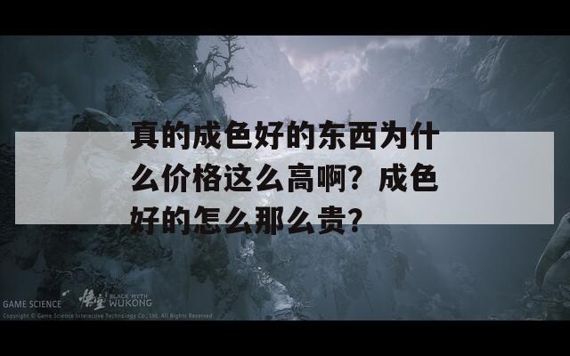 真的成色好的东西为什么价格这么高啊？成色好的怎么那么贵？