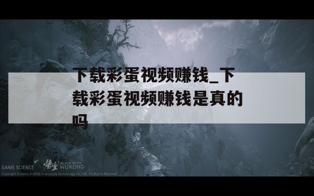 下载彩蛋视频赚钱_下载彩蛋视频赚钱是真的吗
