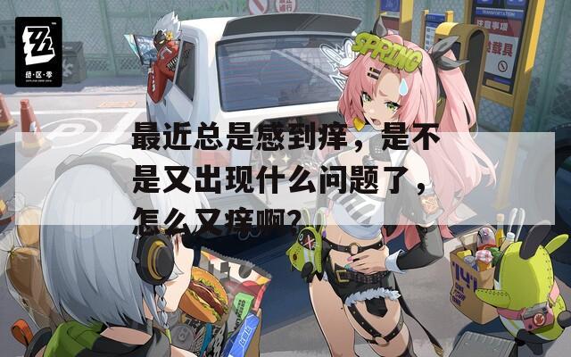 最近总是感到痒，是不是又出现什么问题了，怎么又痒啊？