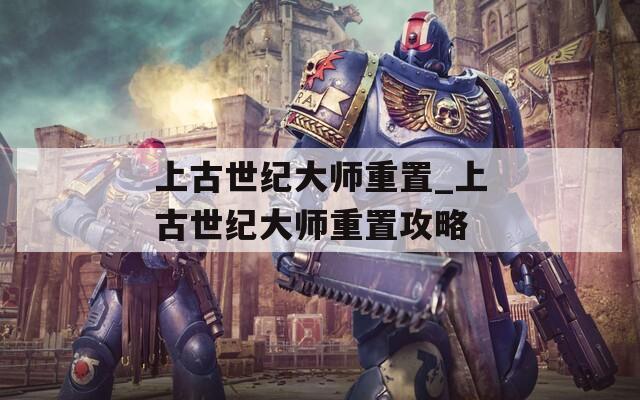 上古世纪大师重置_上古世纪大师重置攻略