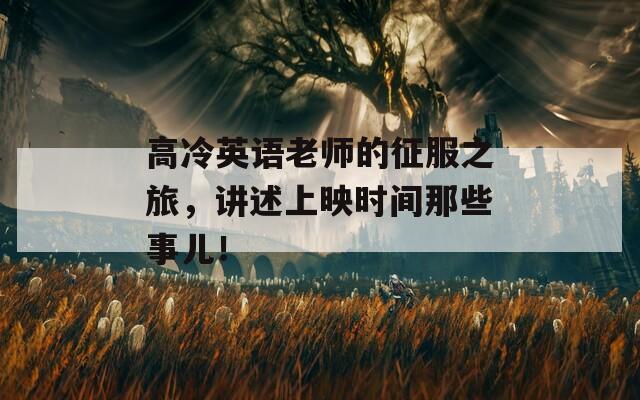 高冷英语老师的征服之旅，讲述上映时间那些事儿！