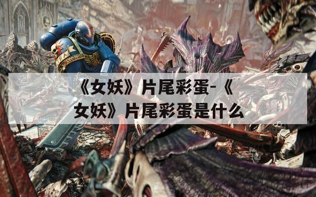 《女妖》片尾彩蛋-《女妖》片尾彩蛋是什么