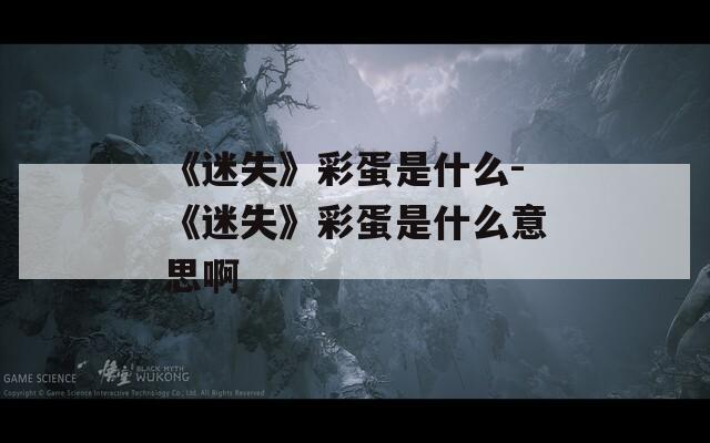 《迷失》彩蛋是什么-《迷失》彩蛋是什么意思啊