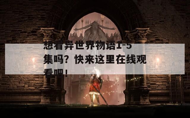 想看异世界物语1-5集吗？快来这里在线观看吧！
