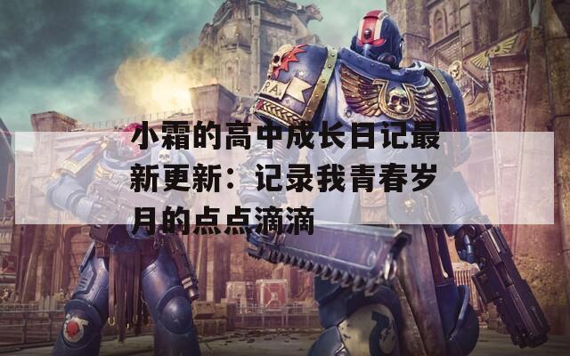 小霜的高中成长日记最新更新：记录我青春岁月的点点滴滴
