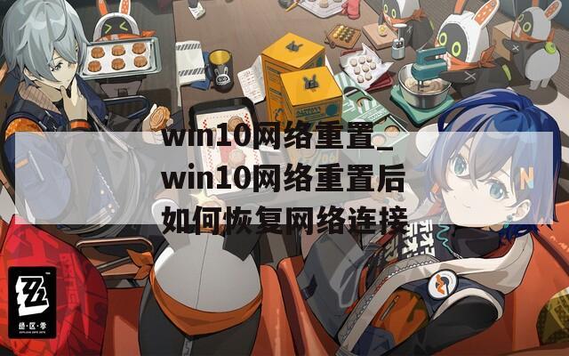 win10网络重置_win10网络重置后如何恢复网络连接